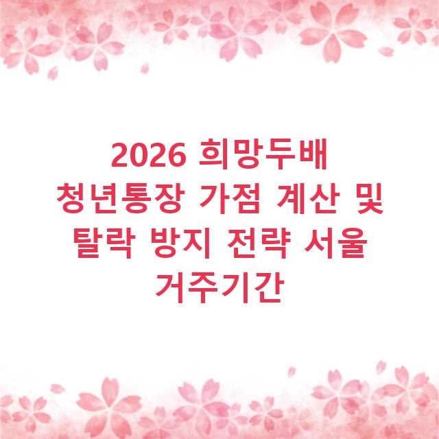 2026 희망두배 청년통장 가점 계산 및 탈락 방지 전략 서울 거주기간