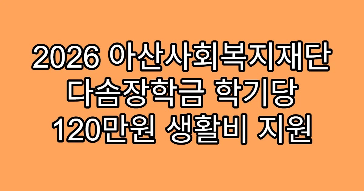 2026 아산사회복지재단 다솜장학금 학기당 120만원 생활비 지원