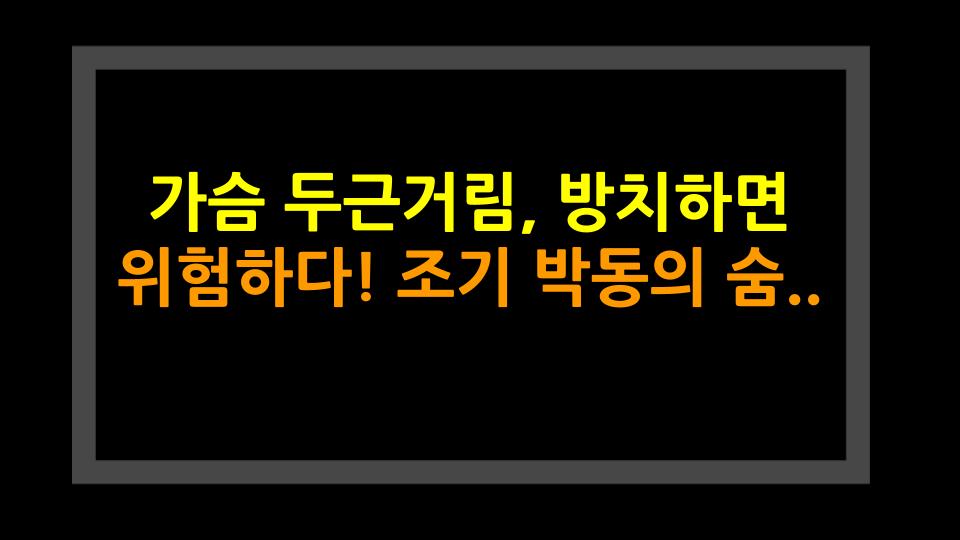 가슴 두근거림, 방치하면 위험하다! 조기 박동의 숨은 진실