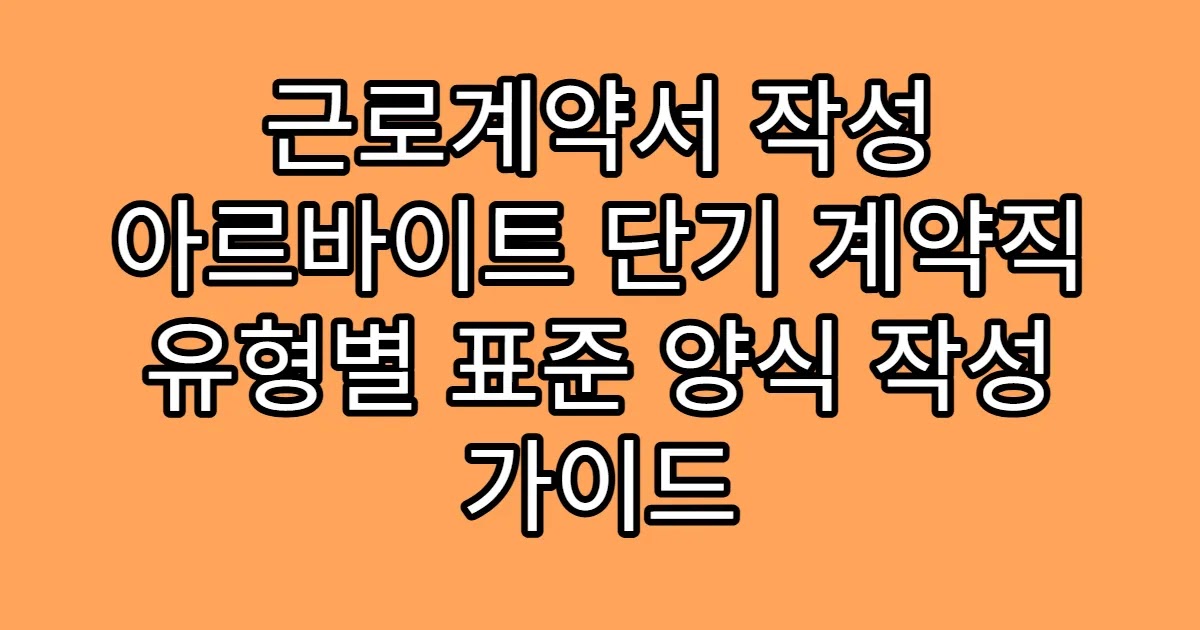 근로계약서 작성 아르바이트 단기 계약직 유형별 표준 양식 작성 가이드