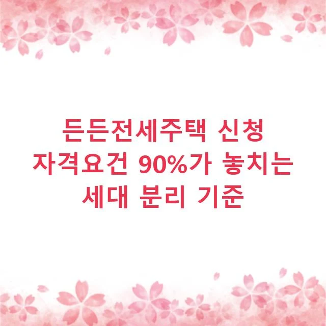 든든전세주택 신청 자격요건 90%가 놓치는 세대 분리 기준
