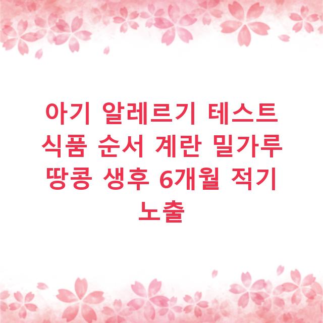 아기 알레르기 테스트 식품 순서 계란 밀가루 땅콩 생후 6개월 적기 노출