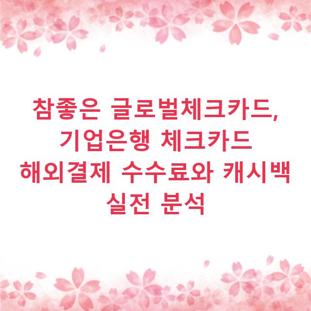 참좋은 글로벌체크카드, 기업은행 체크카드 해외결제 수수료와 캐시백 실전 분석