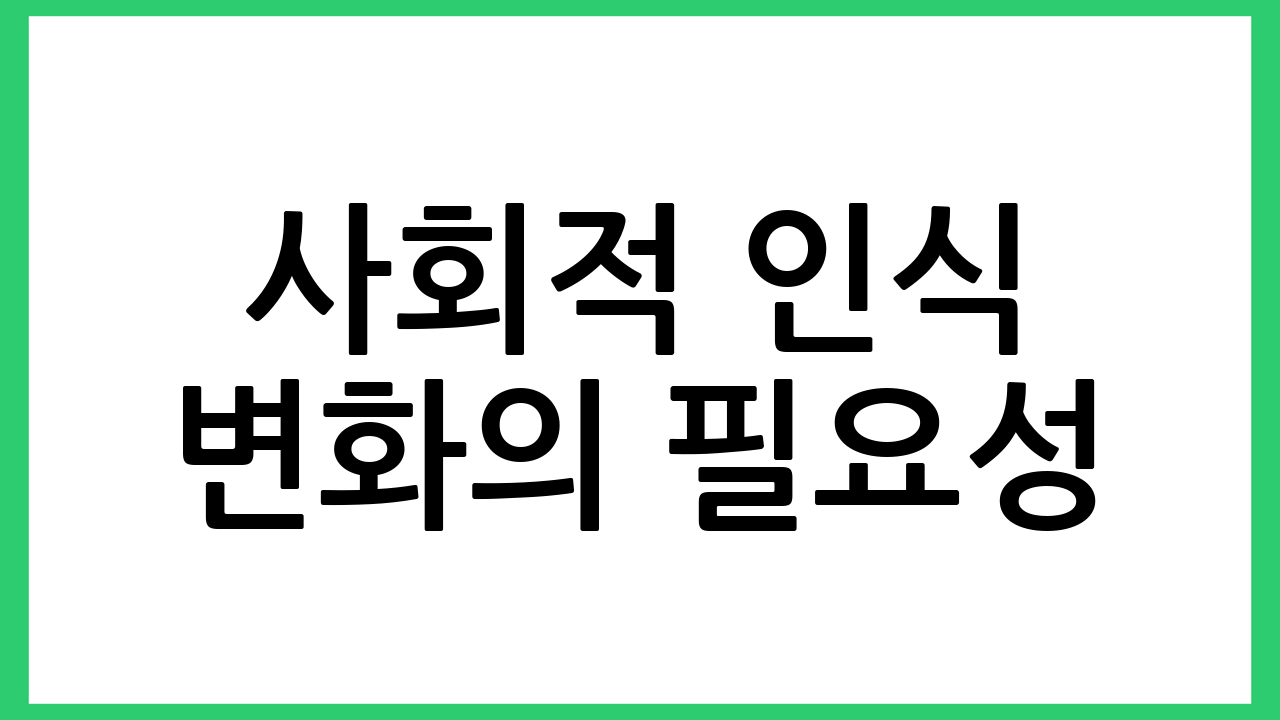 사회적 인식 변화의 필요성