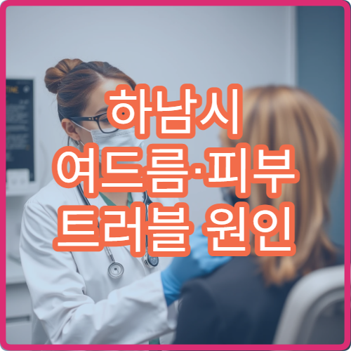 하남시 여드름·피부 트러블 원인 분석과 치료 전문 피부과