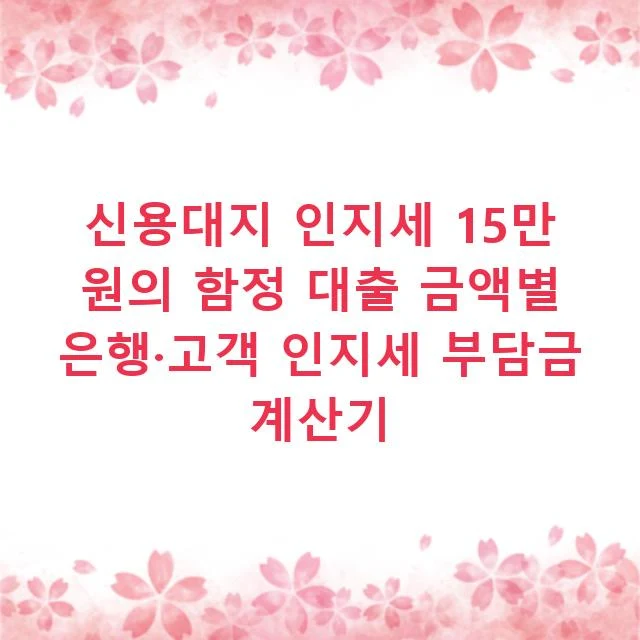 신용대지 인지세 15만 원의 함정 대출 금액별 은행·고객 인지세 부담금 계산기