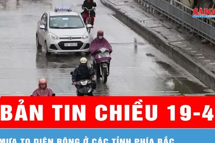 Bản tin chiều 19-4: Mưa to diện rộng ở các tỉnh phía Bắc - Báo Sài Gòn Giải Phóng