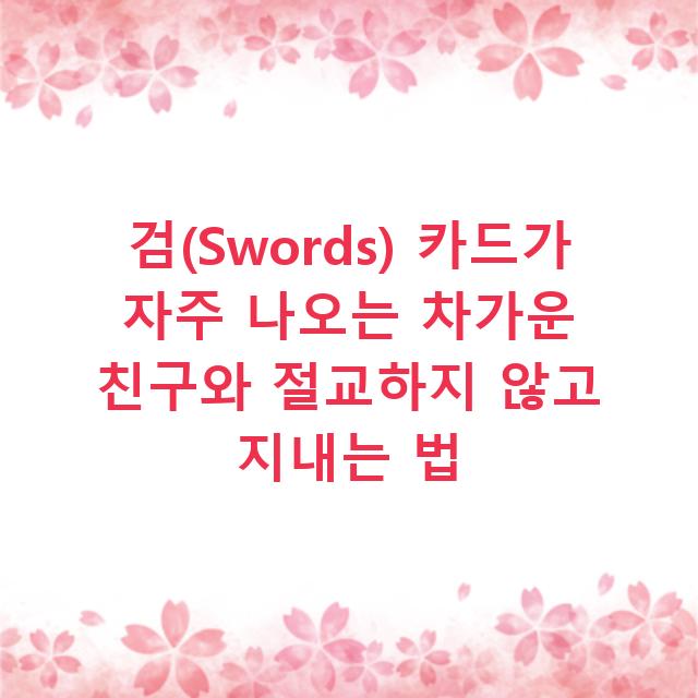 검(Swords) 카드가 자주 나오는 차가운 친구와 절교하지 않고 지내는 법