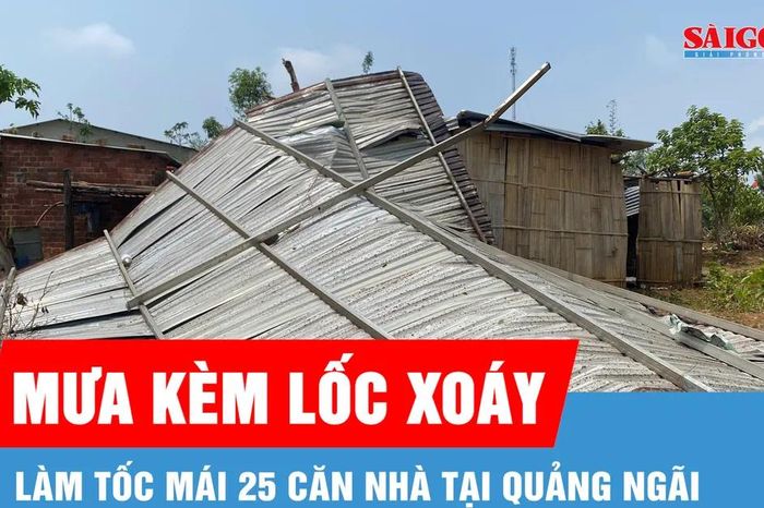 Mưa kèm lốc xoáy làm tốc mái 25 căn nhà tại Quảng Ngãi - Báo Sài Gòn Giải Phóng