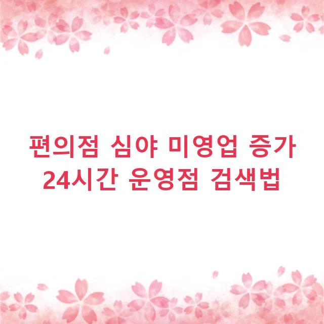 편의점 심야 미영업 증가 24시간 운영점 검색법