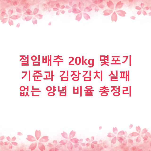 절임배추 20kg 몇포기 기준과 김장김치 실패 없는 양념 비율 총정리