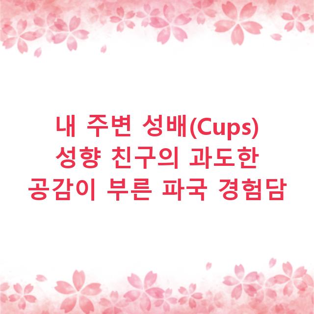 내 주변 성배(Cups) 성향 친구의 과도한 공감이 부른 파국 경험담