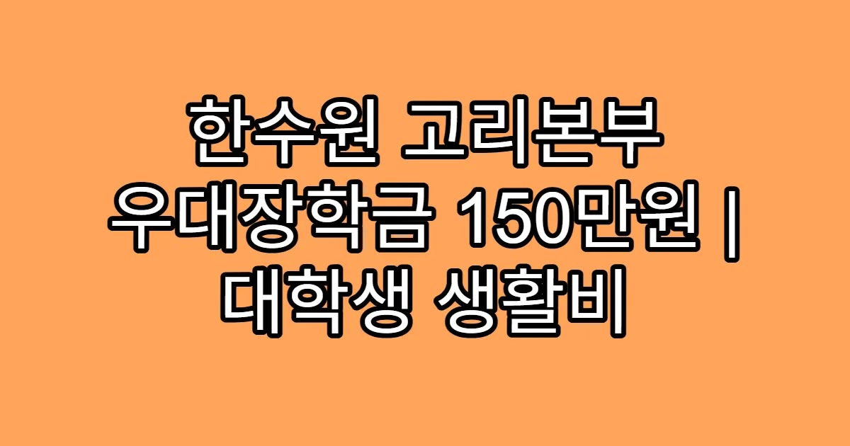 한수원 고리본부 우대장학금 150만원 | 대학생 생활비