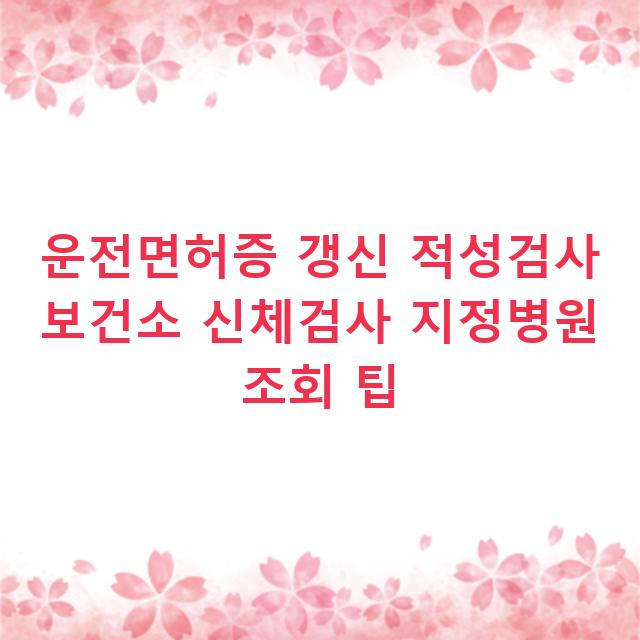 운전면허증 갱신 적성검사 보건소 신체검사 지정병원 조회 팁