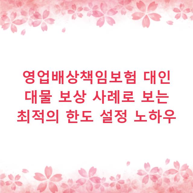 영업배상책임보험 대인 대물 보상 사례로 보는 최적의 한도 설정 노하우