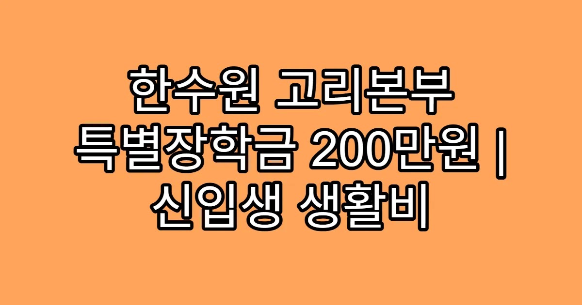 한수원 고리본부 특별장학금 200만원 | 신입생 생활비