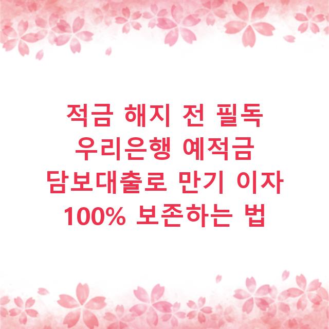 적금 해지 전 필독 우리은행 예적금 담보대출로 만기 이자 100% 보존하는 법