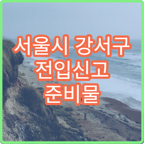 서울시 강서구 전입신고 준비물 대리 신고 가능 여부와 필요 서류 정리
