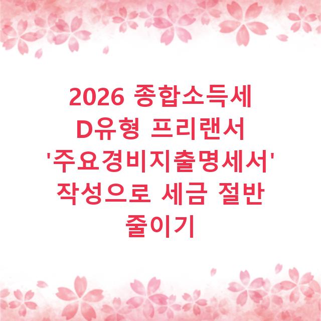 2026 종합소득세 D유형 프리랜서 ‘주요경비지출명세서’ 작성으로 세금 절반 줄이기