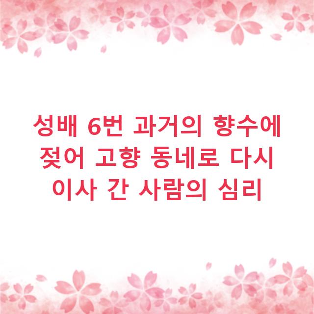 성배 6번 과거의 향수에 젖어 고향 동네로 다시 이사 간 사람의 심리