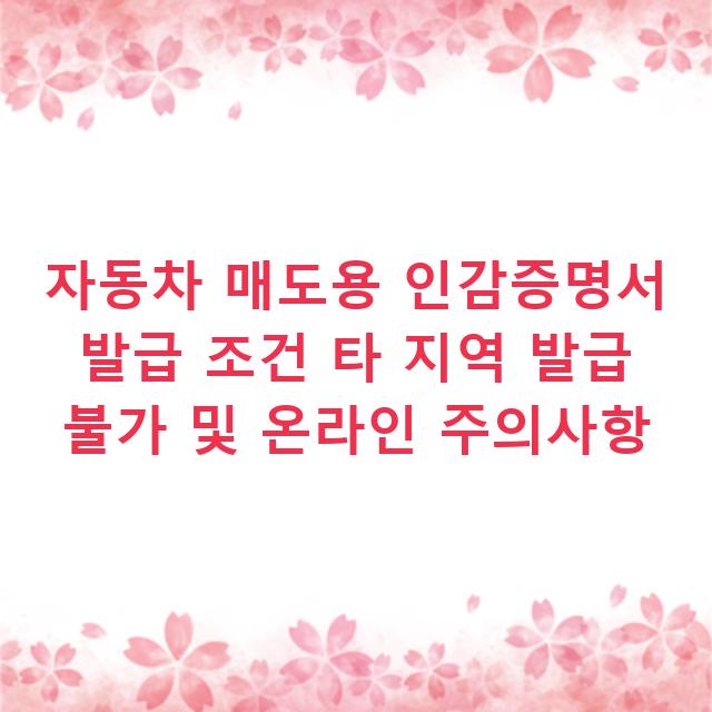 자동차 매도용 인감증명서 발급 조건 타 지역 발급 불가 및 온라인 주의사항