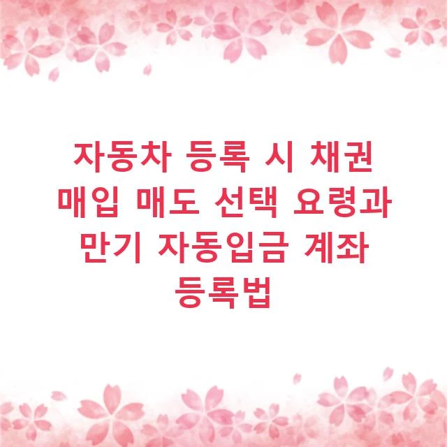 자동차 등록 시 채권 매입 매도 선택 요령과 만기 자동입금 계좌 등록법