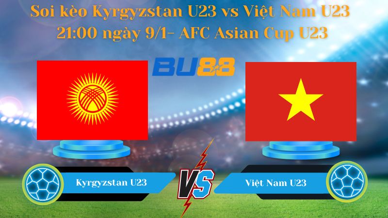 Soi kèo Kyrgyzstan U23 vs Việt Nam U23 21:00 ngày 9/1