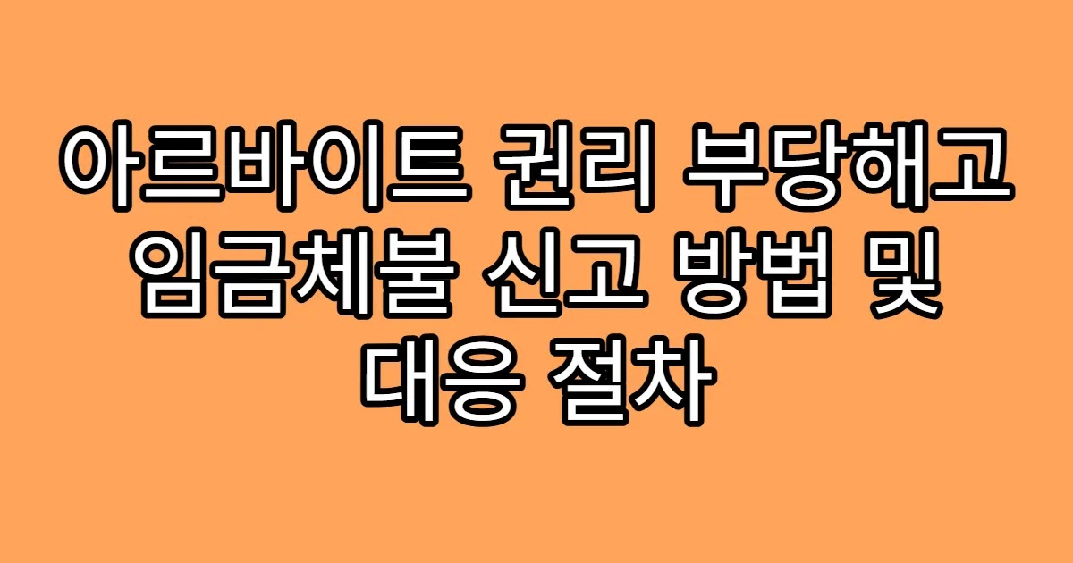 아르바이트 권리 부당해고 임금체불 신고 방법 및 대응 절차