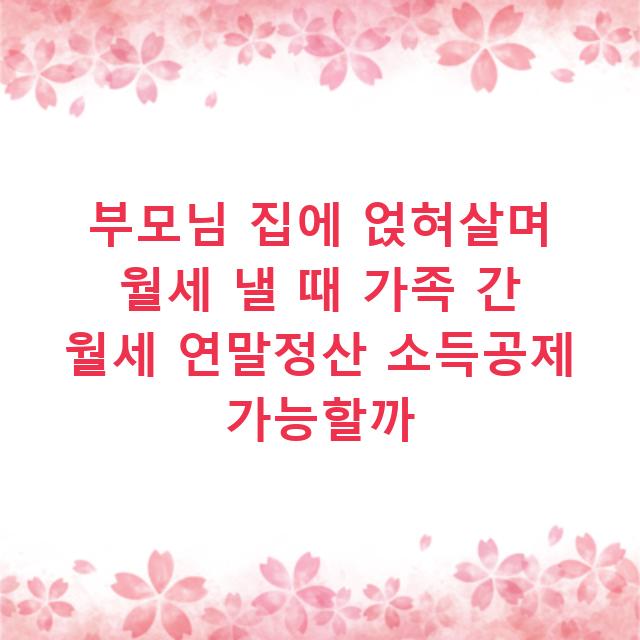 부모님 집에 얹혀살며 월세 낼 때 가족 간 월세 연말정산 소득공제 가능할까
