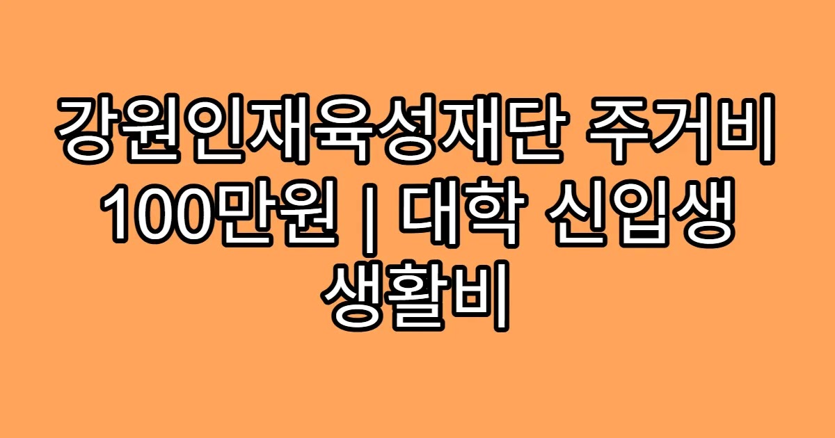 강원인재육성재단 주거비 100만원 | 대학 신입생 생활비