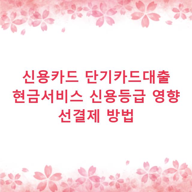 신용카드 단기카드대출 현금서비스 신용등급 영향 선결제 방법