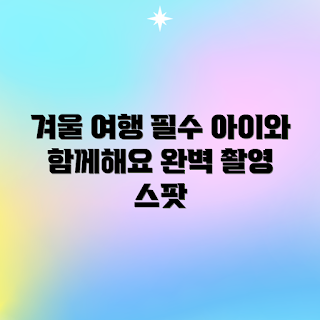 아이와 겨울여행, 겨울 여행 팁, 사진 찍기 좋은 장소, 겨울철 명소, 가족 겨울여행