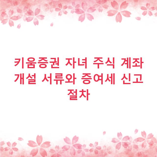 키움증권 자녀 주식 계좌 개설 서류와 증여세 신고 절차