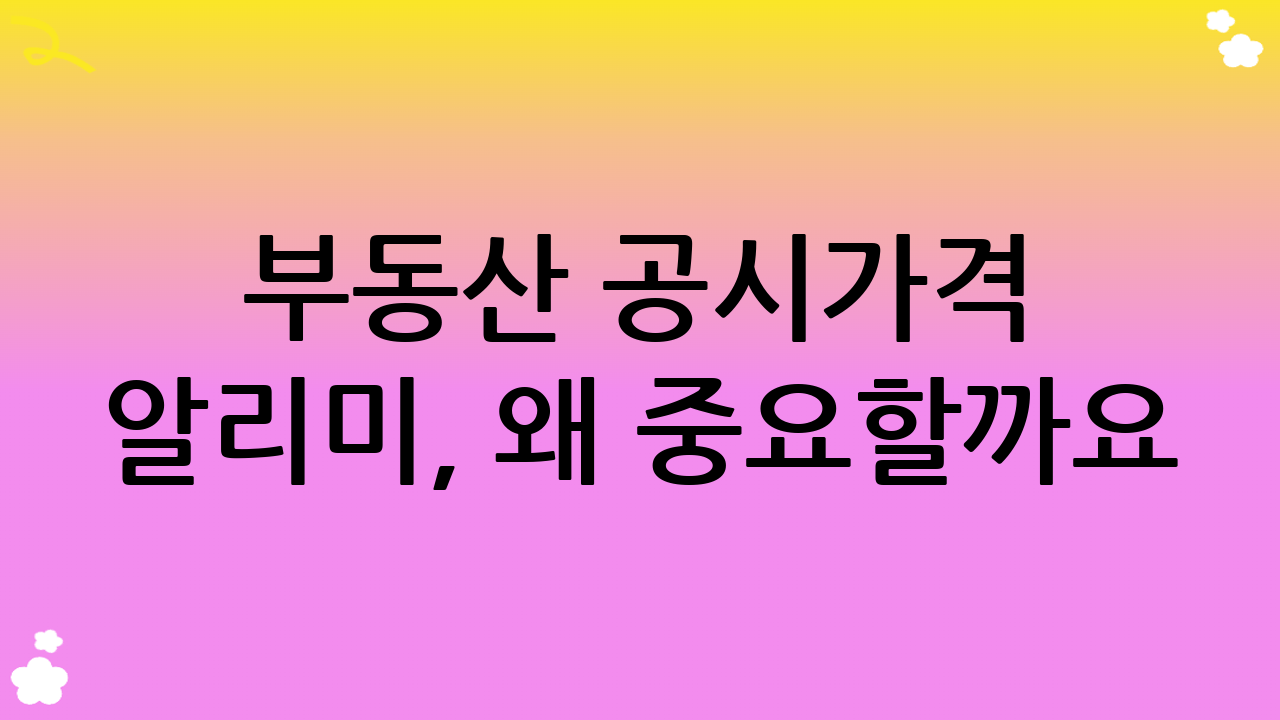 부동산 공시가격 알리미, 왜 중요할까요?