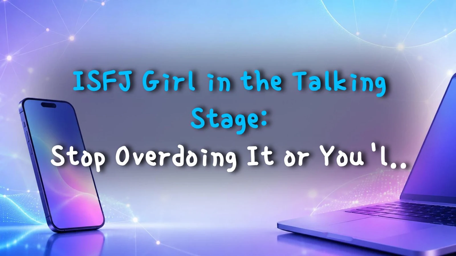 ISFJ Girl in the Talking Stage: Stop Overdoing It or You'll Miss Out Big Time