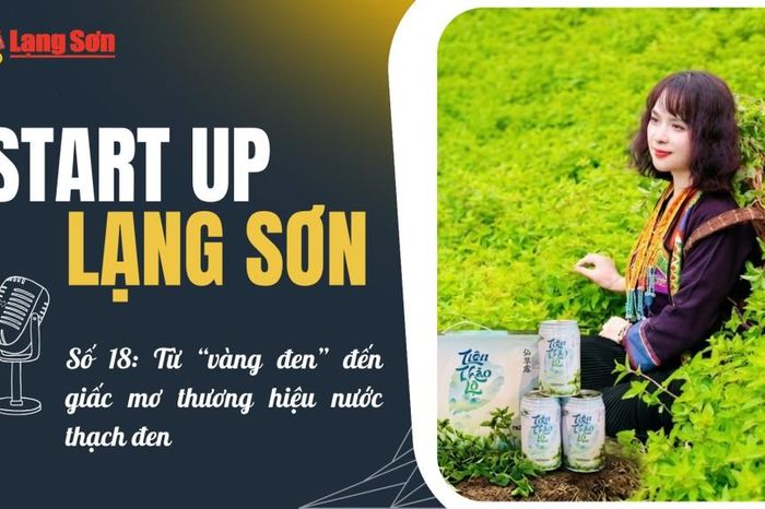 Podcast 'Start-up Lạng Sơn' số 18: Từ 'vàng đen' đến giấc mơ thương hiệu nước thạch đen