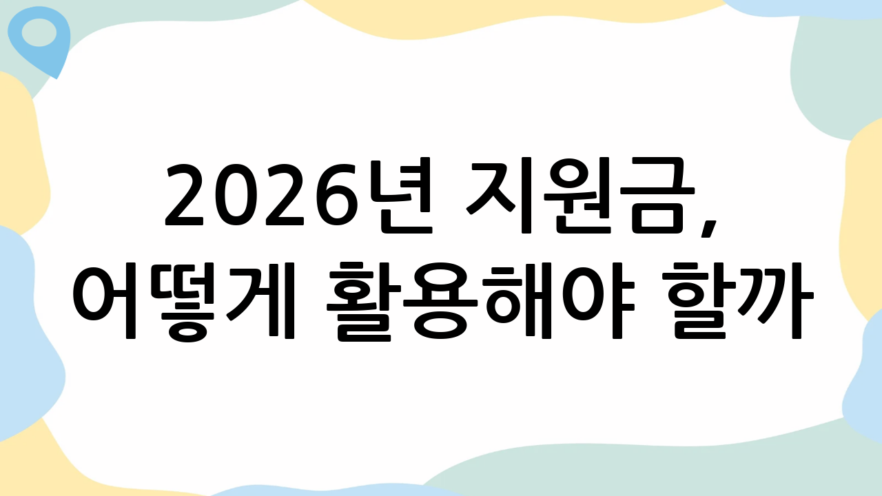 2026년 지원금, 어떻게 활용해야 할까?