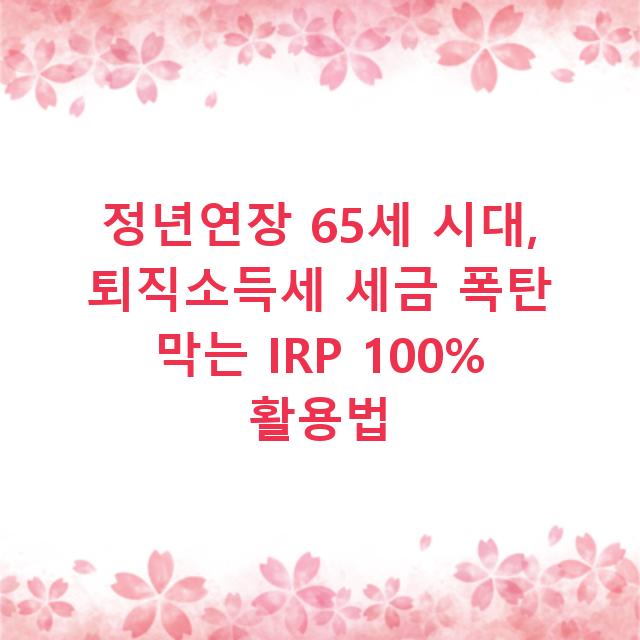 정년연장 65세 시대, 퇴직소득세 세금 폭탄 막는 IRP 100% 활용법
