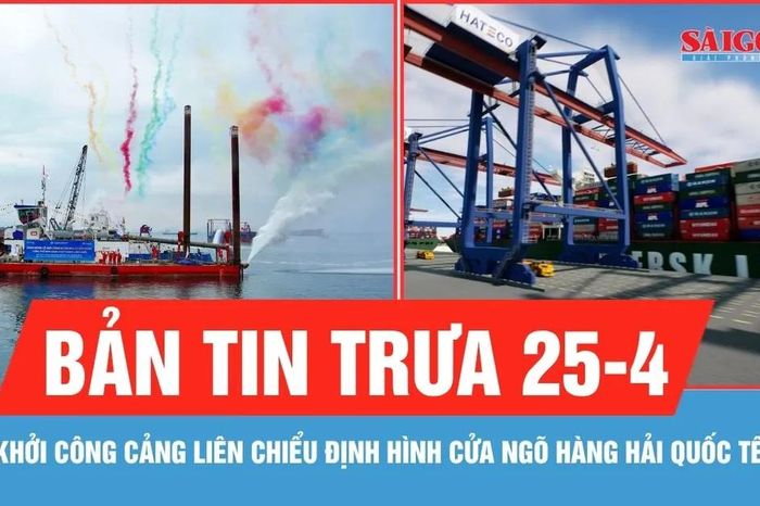 Bản tin trưa 25-4: Đà Nẵng khởi công bến cảng Liên Chiểu, định hình cửa ngõ hàng hải quốc tế - Báo Sài Gòn Giải Phóng