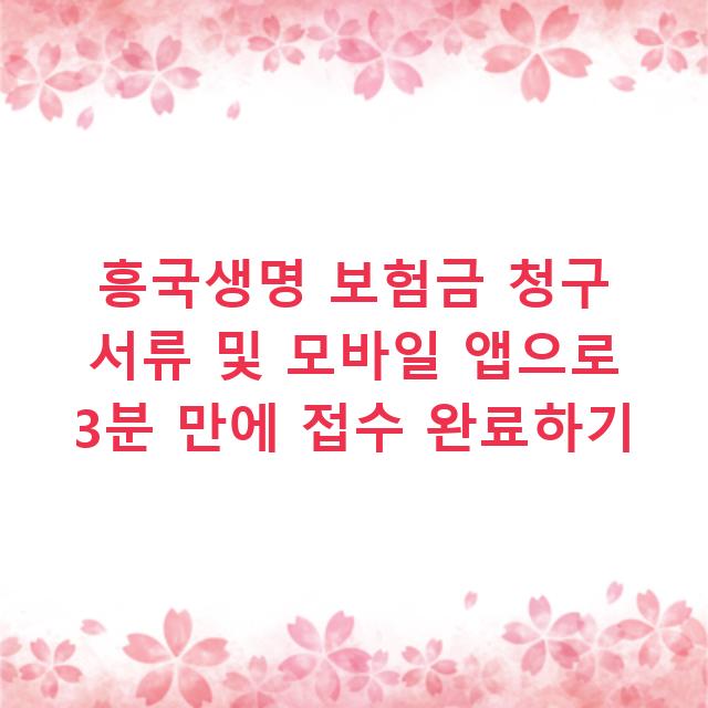 흥국생명 보험금 청구 서류 및 모바일 앱으로 3분 만에 접수 완료하기