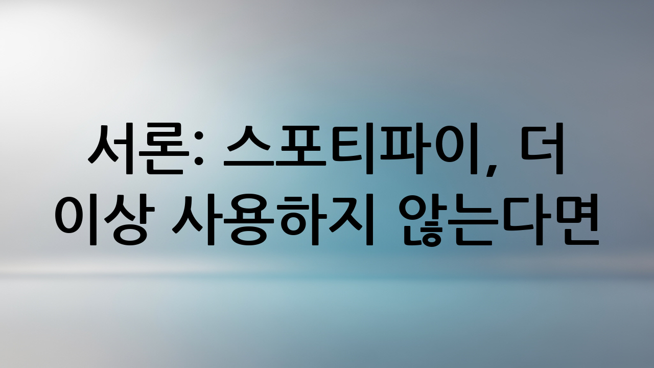 서론: 스포티파이, 더 이상 사용하지 않는다면?