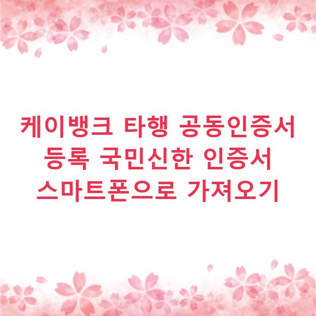 케이뱅크 타행 공동인증서 등록 국민신한 인증서 스마트폰으로 가져오기