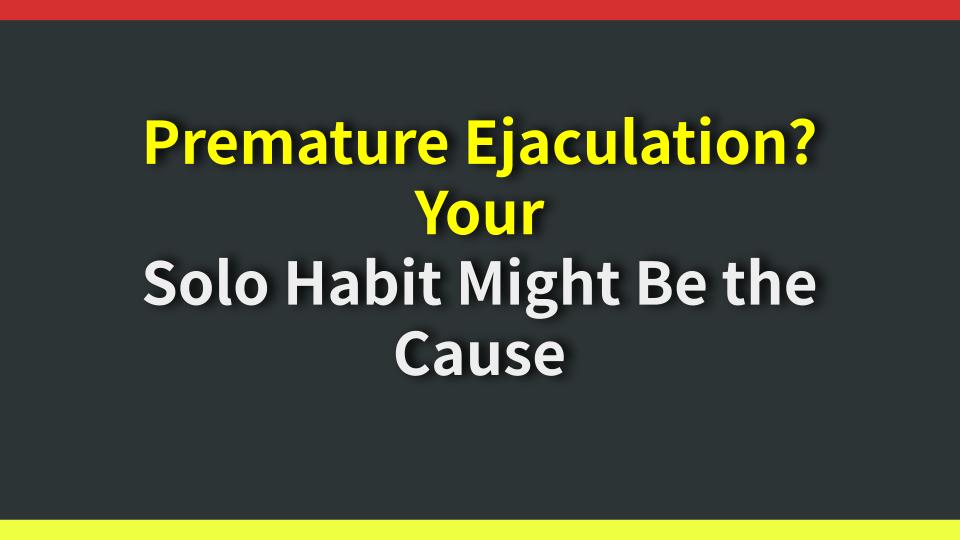 Premature Ejaculation? Your Solo Habit Might Be the Cause