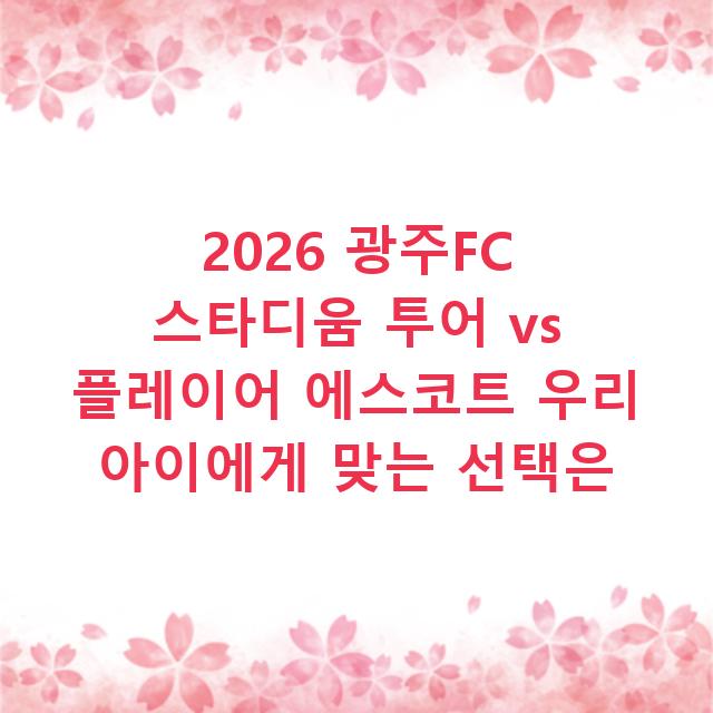 2026 광주FC 스타디움 투어 vs 플레이어 에스코트 우리 아이에게 맞는 선택은