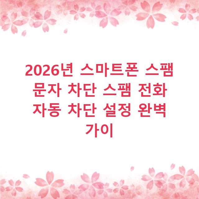 2026년 스마트폰 스팸 문자 차단 스팸 전화 자동 차단 설정 완벽 가이