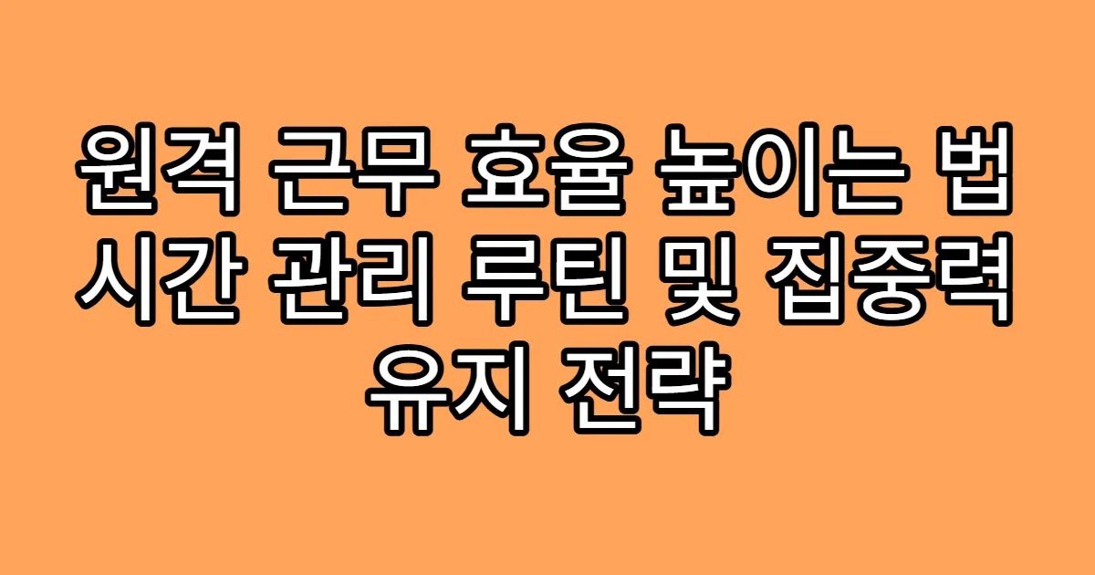 원격 근무 효율 높이는 법 시간 관리 루틴 및 집중력 유지 전략