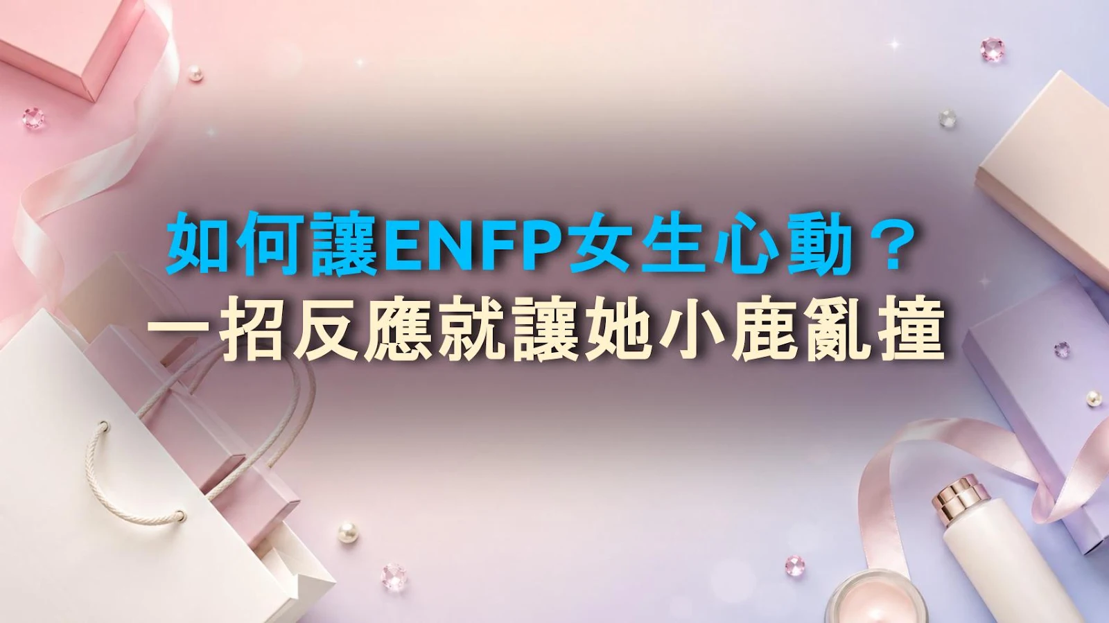 如何讓ENFP女生心動？一招反應就讓她小鹿亂撞