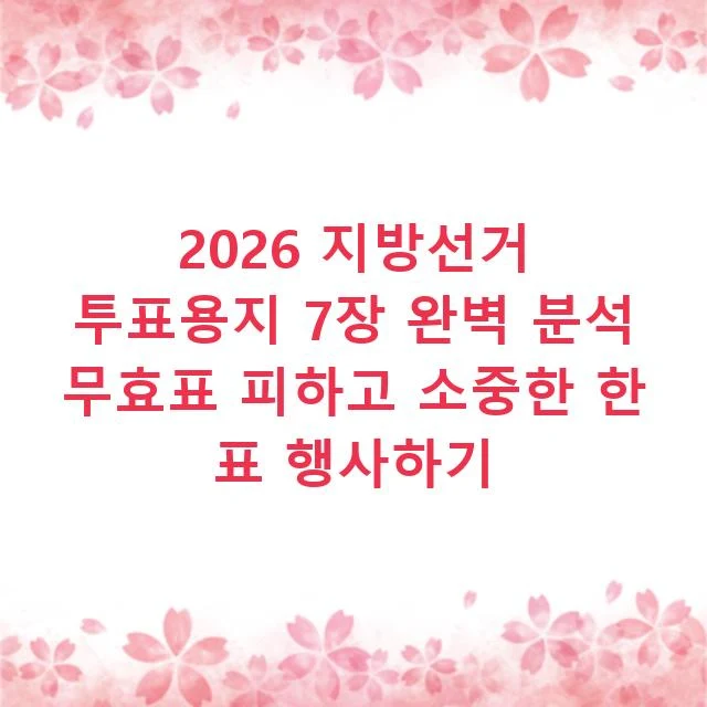 2026 지방선거 투표용지 7장 완벽 분석 무효표 피하고 소중한 한 표 행사하기
