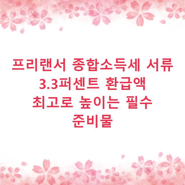 프리랜서 종합소득세 서류 3.3퍼센트 환급액 최고로 높이는 필수 준비물