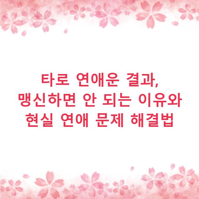 타로 연애운 결과, 맹신하면 안 되는 이유와 현실 연애 문제 해결법